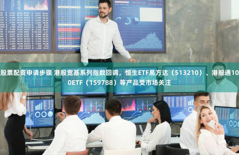 股票配资申请步骤 港股宽基系列指数回调，恒生ETF易方达（513210）、港股通100ETF（159788）等产品受市场关注
