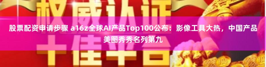 股票配资申请步骤 a16z全球AI产品Top100公布：影像工具大热，中国产品美图秀秀名列第九