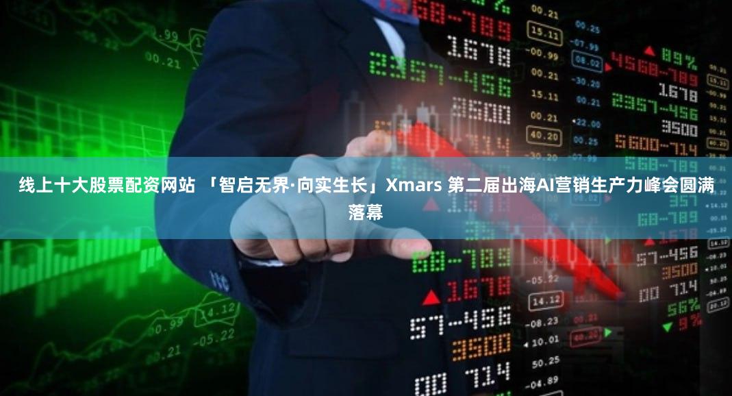 线上十大股票配资网站 「智启无界·向实生长」Xmars 第二届出海AI营销生产力峰会圆满落幕