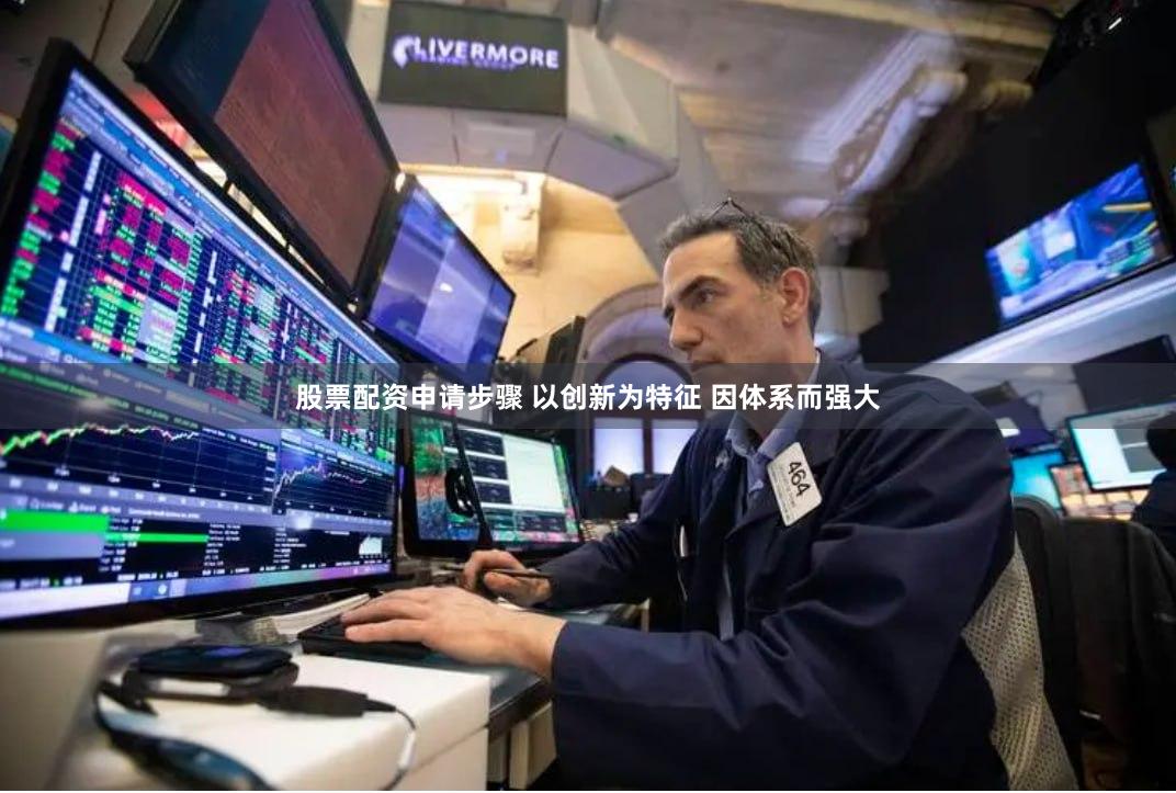 股票配资申请步骤 以创新为特征 因体系而强大