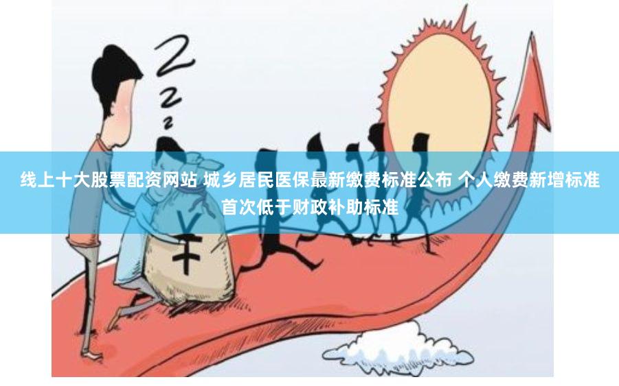 线上十大股票配资网站 城乡居民医保最新缴费标准公布 个人缴费新增标准首次低于财政补助标准