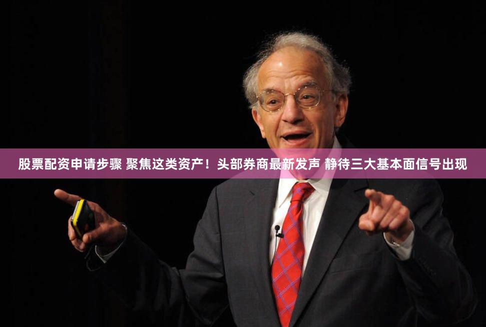 股票配资申请步骤 聚焦这类资产！头部券商最新发声 静待三大基本面信号出现