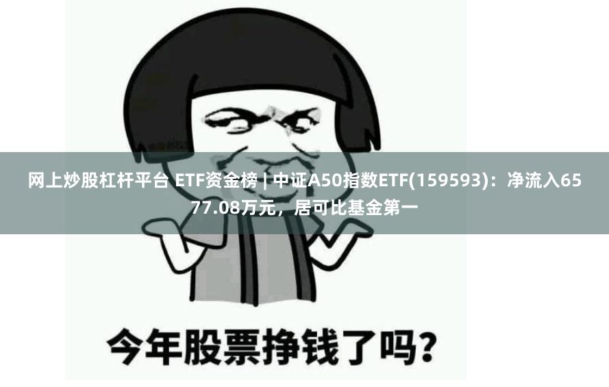 网上炒股杠杆平台 ETF资金榜 | 中证A50指数ETF(159593)：净流入6577.08万元，居可比基金第一
