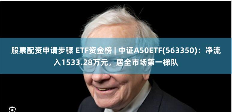 股票配资申请步骤 ETF资金榜 | 中证A50ETF(563350)：净流入1533.28万元，居全市场第一梯队