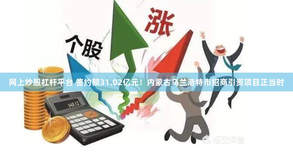 网上炒股杠杆平台 签约额31.02亿元！内蒙古乌兰浩特市招商引资项目正当时