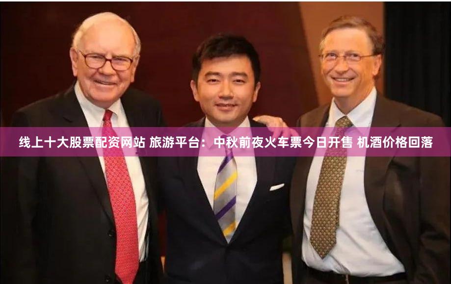 线上十大股票配资网站 旅游平台：中秋前夜火车票今日开售 机酒价格回落