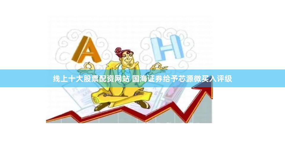 线上十大股票配资网站 国海证券给予芯源微买入评级