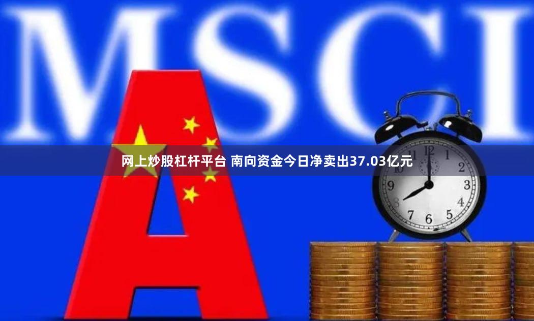 网上炒股杠杆平台 南向资金今日净卖出37.03亿元