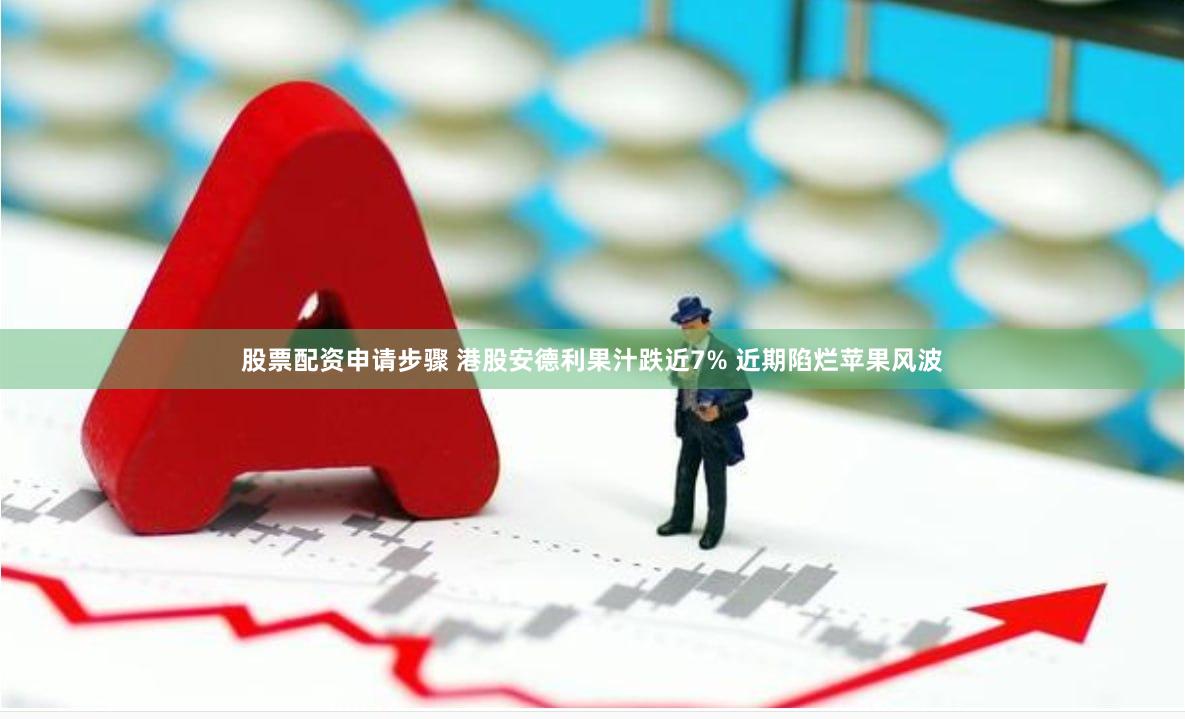 股票配资申请步骤 港股安德利果汁跌近7% 近期陷烂苹果风波