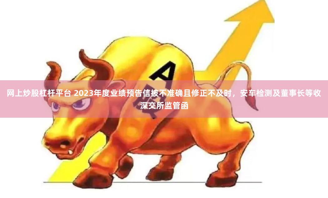 网上炒股杠杆平台 2023年度业绩预告信披不准确且修正不及时，安车检测及董事长等收深交所监管函