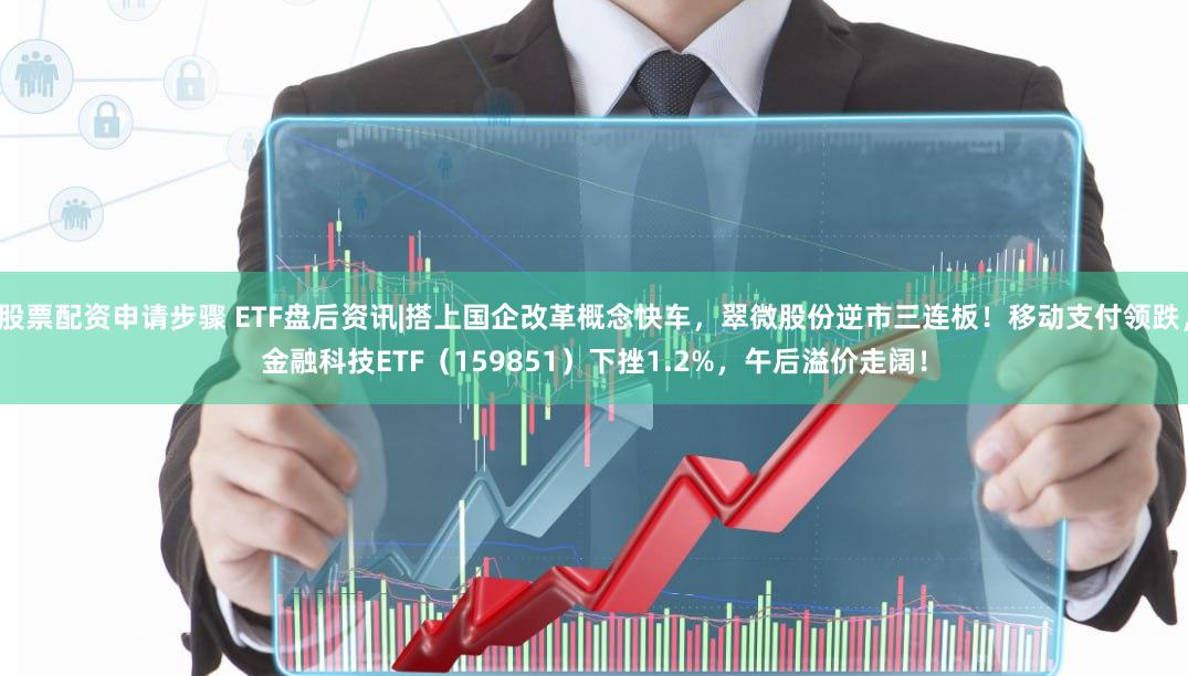 股票配资申请步骤 ETF盘后资讯|搭上国企改革概念快车，翠微股份逆市三连板！移动支付领跌，金融科技ETF（159851）下挫1.2%，午后溢价走阔！