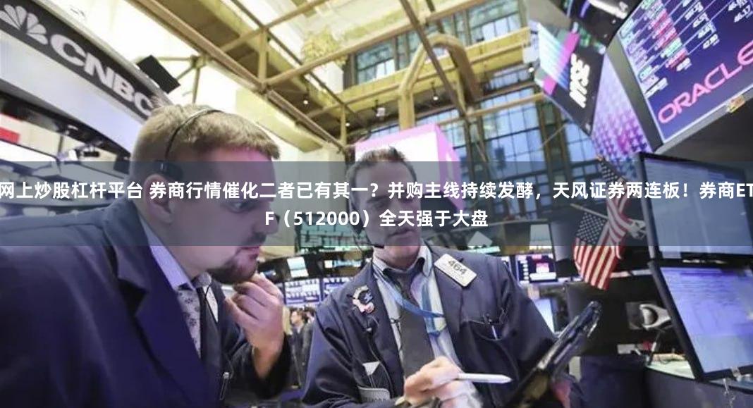 网上炒股杠杆平台 券商行情催化二者已有其一？并购主线持续发酵，天风证券两连板！券商ETF（512000）全天强于大盘