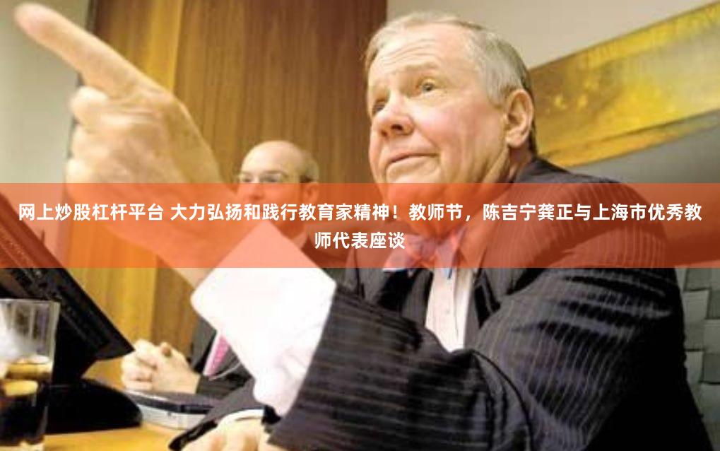 网上炒股杠杆平台 大力弘扬和践行教育家精神！教师节，陈吉宁龚正与上海市优秀教师代表座谈