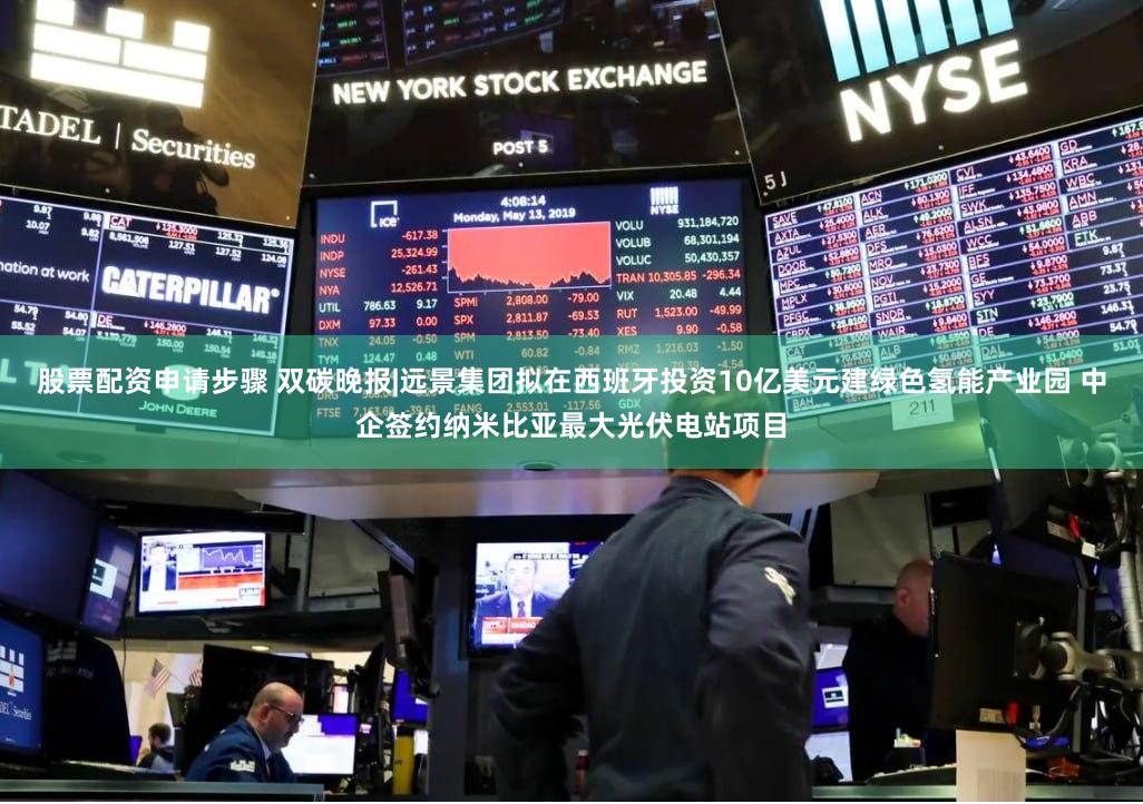 股票配资申请步骤 双碳晚报|远景集团拟在西班牙投资10亿美元建绿色氢能产业园 中企签约纳米比亚最大光伏电站项目