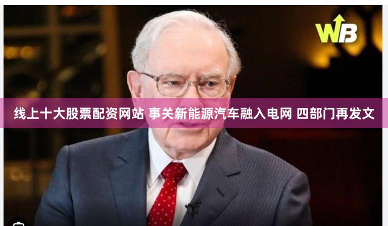 线上十大股票配资网站 事关新能源汽车融入电网 四部门再发文