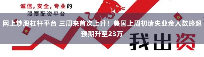 网上炒股杠杆平台 三周来首次上升！美国上周初请失业金人数略超预期升至23万
