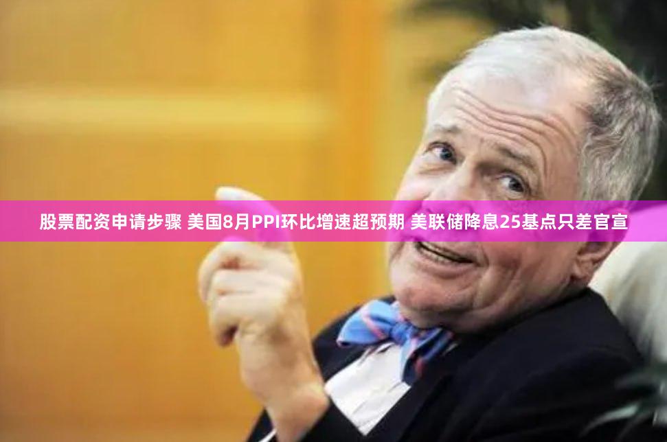 股票配资申请步骤 美国8月PPI环比增速超预期 美联储降息25基点只差官宣