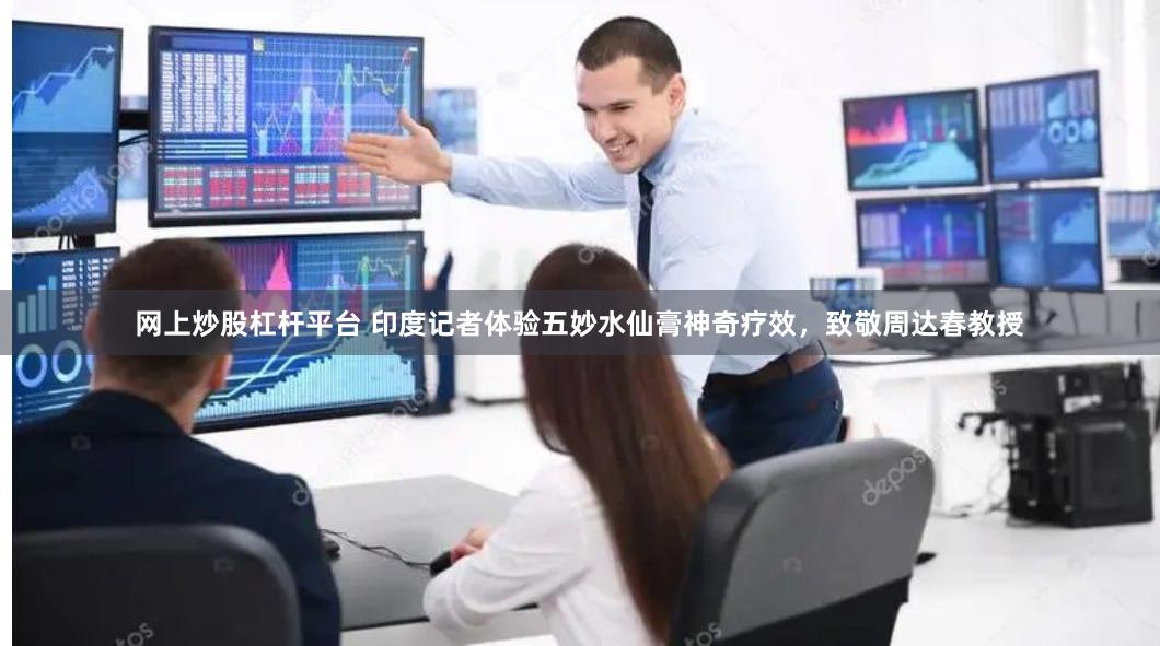 网上炒股杠杆平台 印度记者体验五妙水仙膏神奇疗效，致敬周达春教授