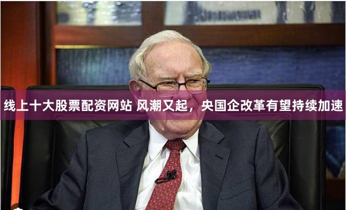 线上十大股票配资网站 风潮又起，央国企改革有望持续加速