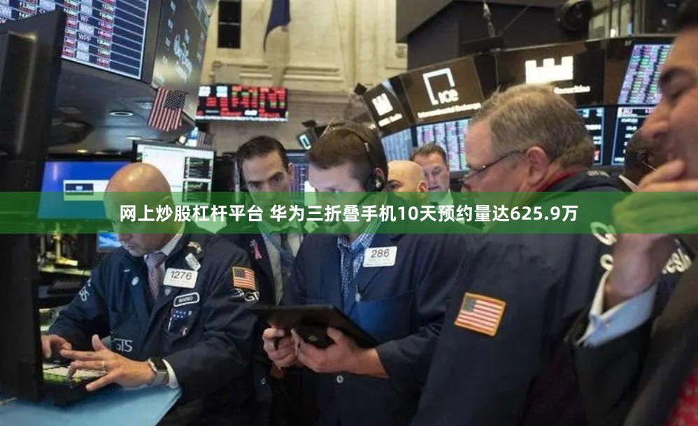 网上炒股杠杆平台 华为三折叠手机10天预约量达625.9万