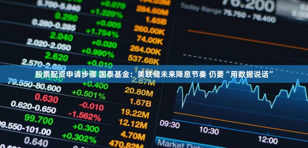 股票配资申请步骤 国泰基金：美联储未来降息节奏 仍要“用数据说话”