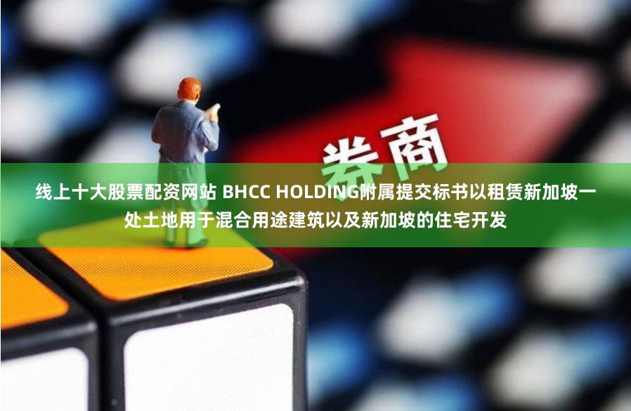 线上十大股票配资网站 BHCC HOLDING附属提交标书以租赁新加坡一处土地用于混合用途建筑以及新加坡的住宅开发