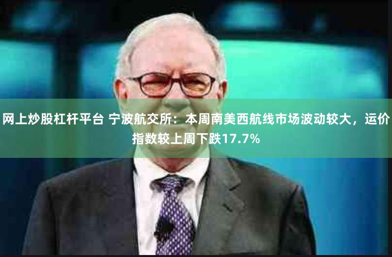 网上炒股杠杆平台 宁波航交所：本周南美西航线市场波动较大，运价指数较上周下跌17.7%