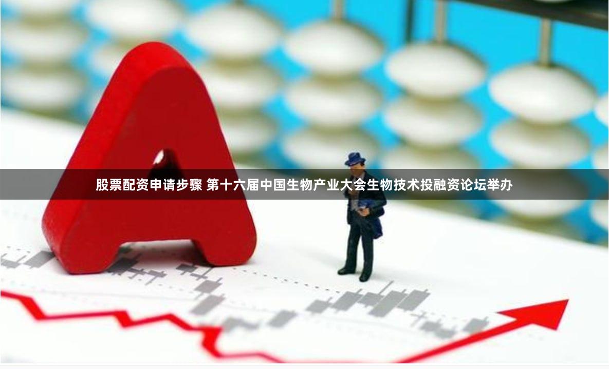 股票配资申请步骤 第十六届中国生物产业大会生物技术投融资论坛举办
