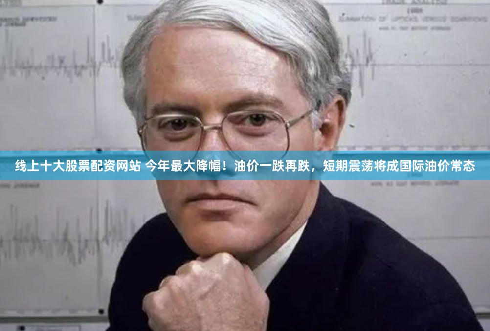 线上十大股票配资网站 今年最大降幅！油价一跌再跌，短期震荡将成国际油价常态