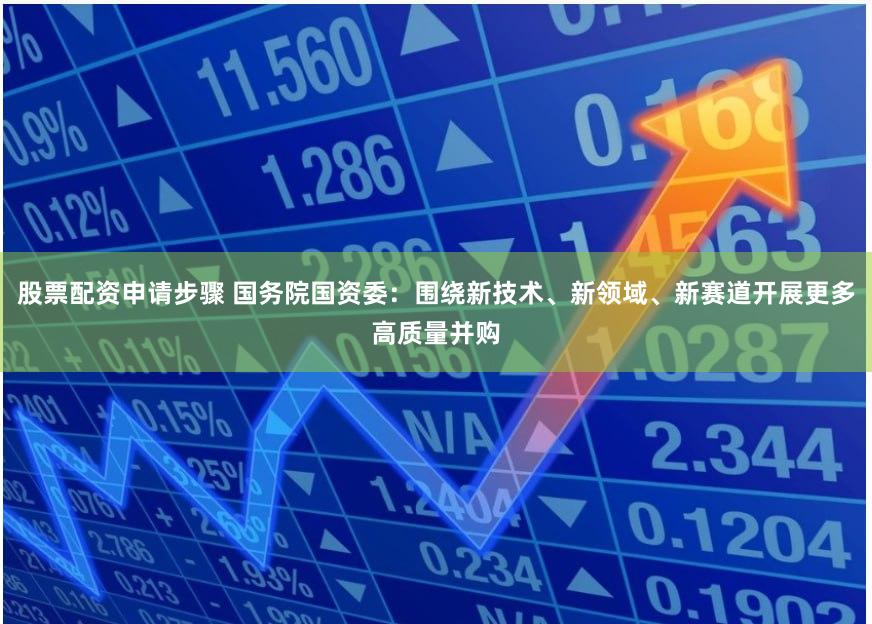 股票配资申请步骤 国务院国资委：围绕新技术、新领域、新赛道开展更多高质量并购