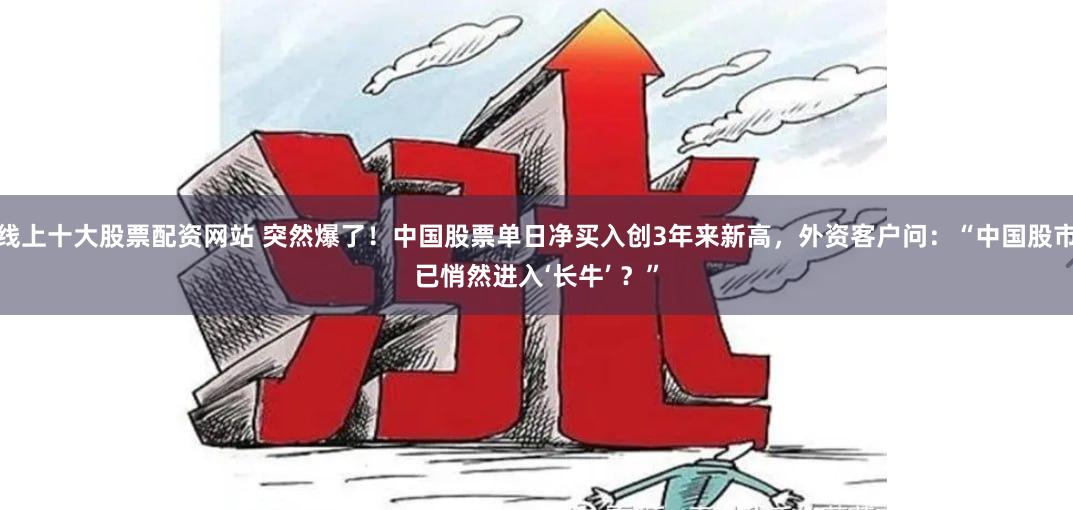 线上十大股票配资网站 突然爆了！中国股票单日净买入创3年来新高，外资客户问：“中国股市已悄然进入‘长牛’ ？”