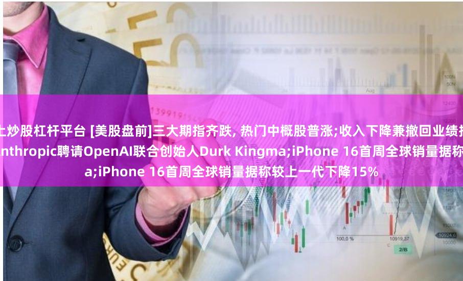 网上炒股杠杆平台 [美股盘前]三大期指齐跌, 热门中概股普涨;收入下降兼撤回业绩指引, 耐克下跌超5%;Anthropic聘请OpenAI联合创始人Durk Kingma;iPhone 16首周全球销量据称较上一代下降15%