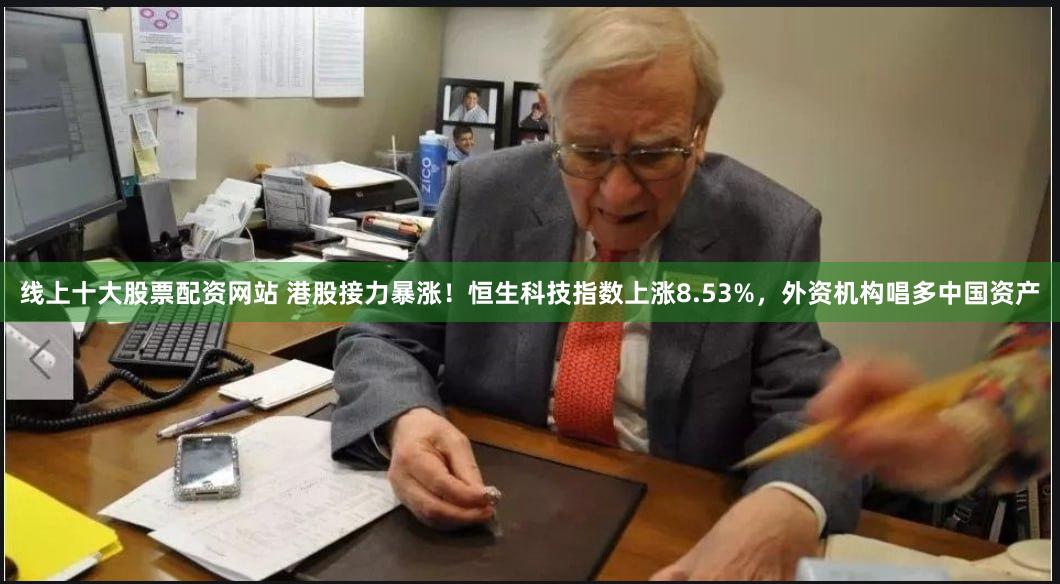 线上十大股票配资网站 港股接力暴涨！恒生科技指数上涨8.53%，外资机构唱多中国资产