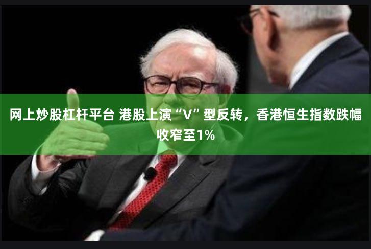 网上炒股杠杆平台 港股上演“V”型反转，香港恒生指数跌幅收窄至1%