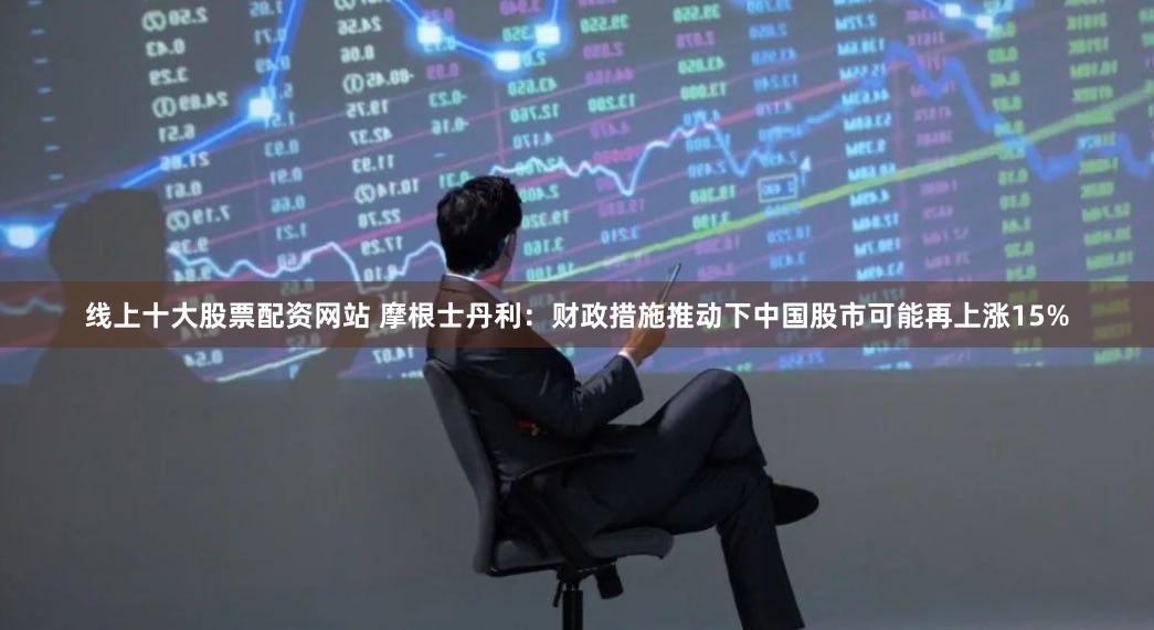 线上十大股票配资网站 摩根士丹利：财政措施推动下中国股市可能再上涨15%