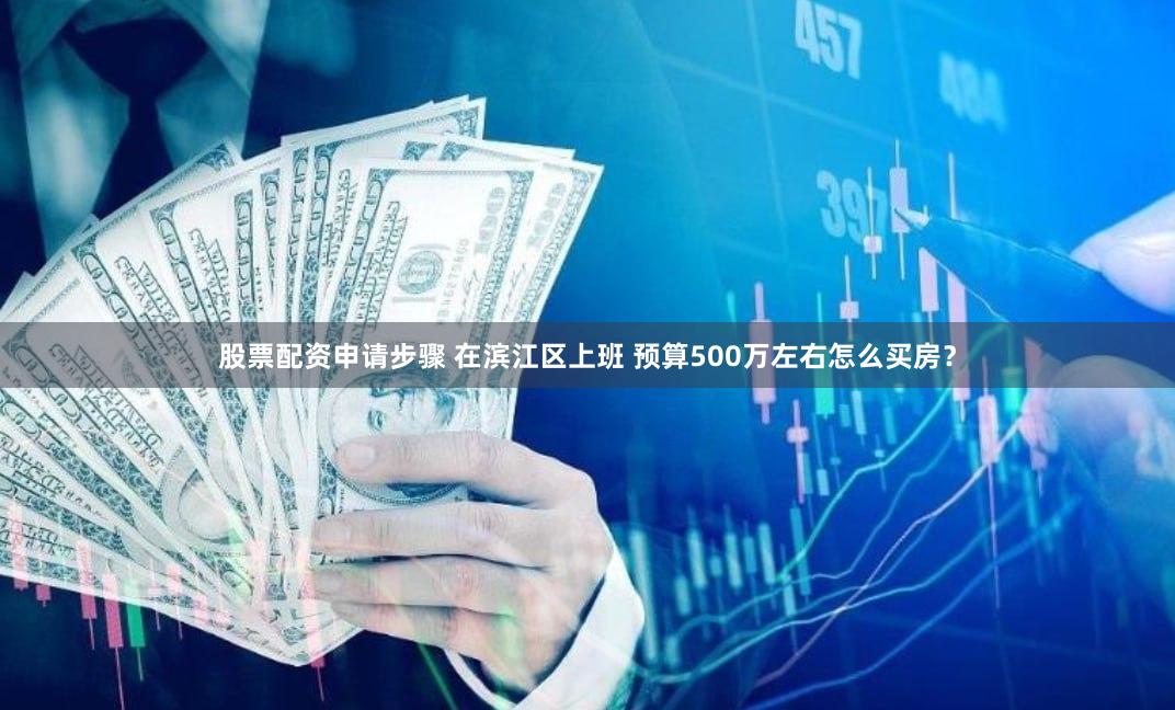 股票配资申请步骤 在滨江区上班 预算500万左右怎么买房？