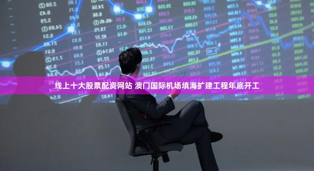 线上十大股票配资网站 澳门国际机场填海扩建工程年底开工