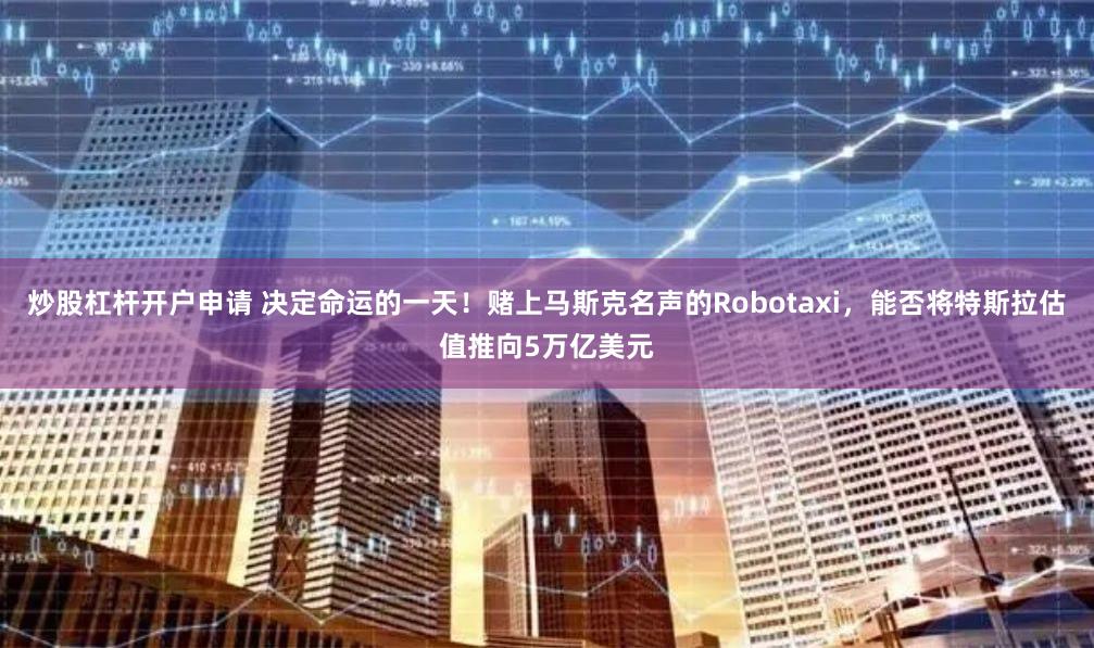 炒股杠杆开户申请 决定命运的一天！赌上马斯克名声的Robotaxi，能否将特斯拉估值推向5万亿美元