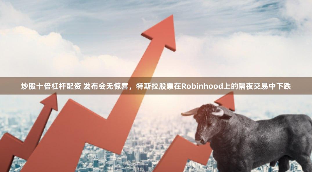 炒股十倍杠杆配资 发布会无惊喜，特斯拉股票在Robinhood上的隔夜交易中下跌