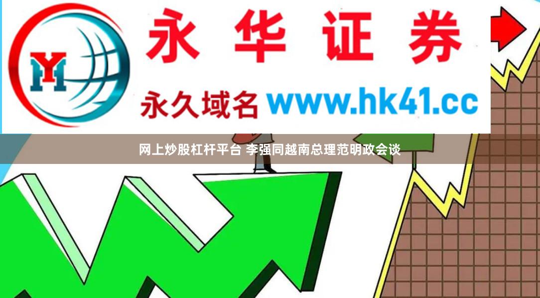 网上炒股杠杆平台 李强同越南总理范明政会谈