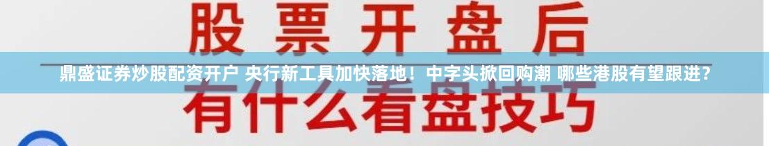 鼎盛证券炒股配资开户 央行新工具加快落地！中字头掀回购潮 哪些港股有望跟进？