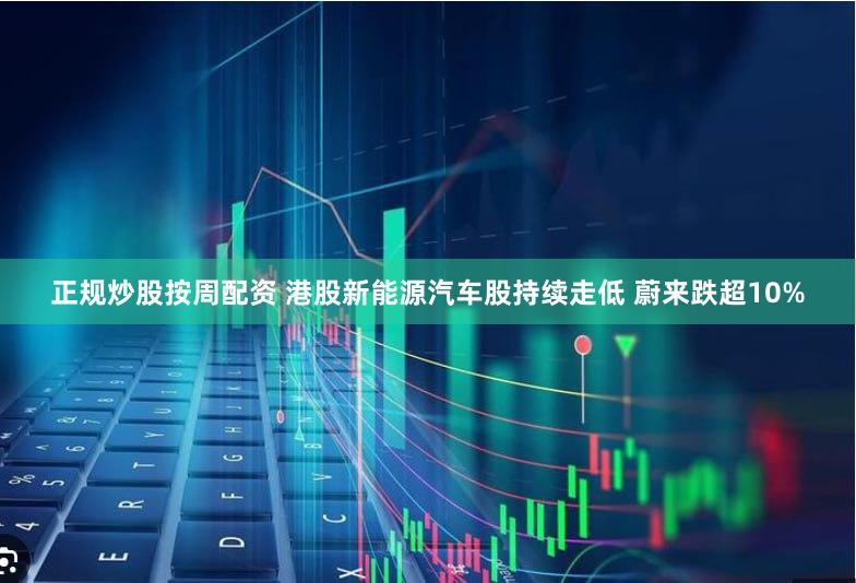 正规炒股按周配资 港股新能源汽车股持续走低 蔚来跌超10%