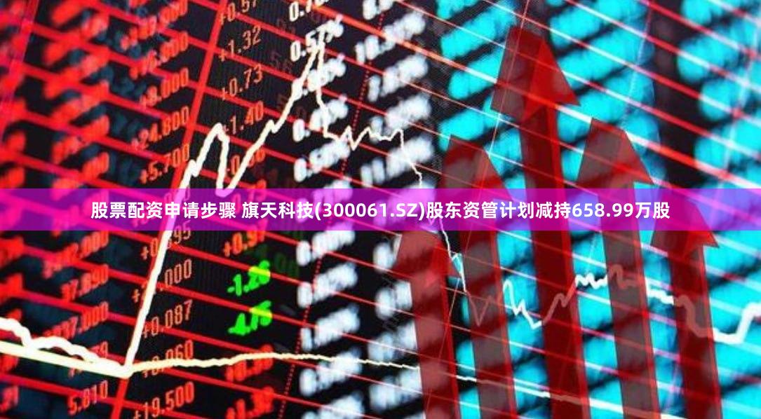 股票配资申请步骤 旗天科技(300061.SZ)股东资管计划减持658.99万股