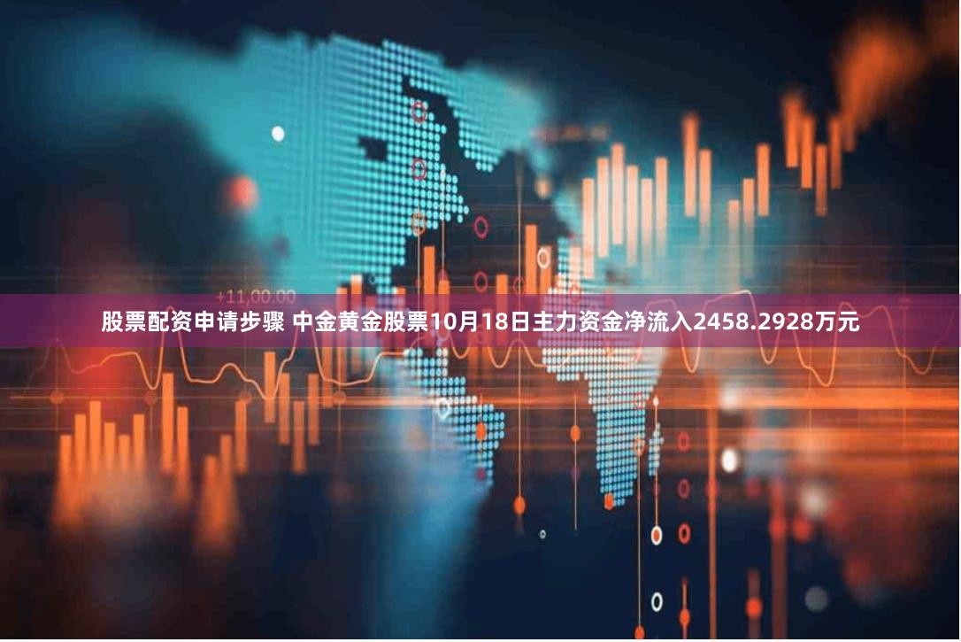 股票配资申请步骤 中金黄金股票10月18日主力资金净流入2458.2928万元