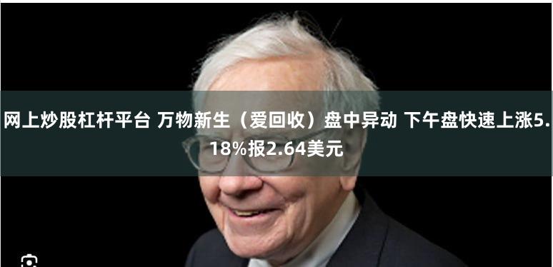 网上炒股杠杆平台 万物新生（爱回收）盘中异动 下午盘快速上涨5.18%报2.64美元