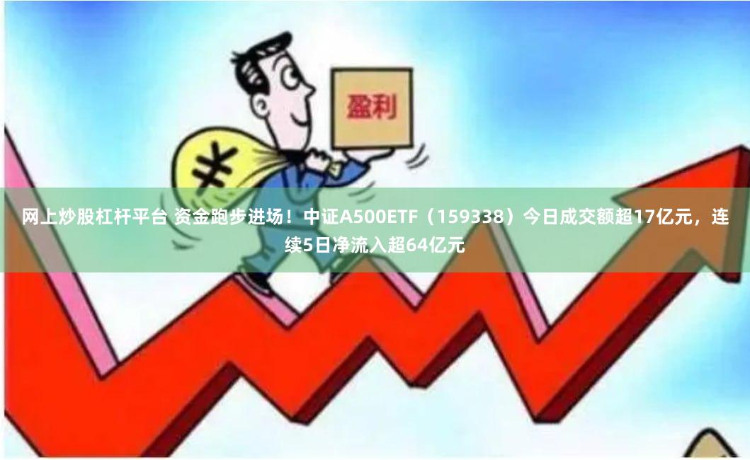 网上炒股杠杆平台 资金跑步进场！中证A500ETF（159338）今日成交额超17亿元，连续5日净流入超64亿元
