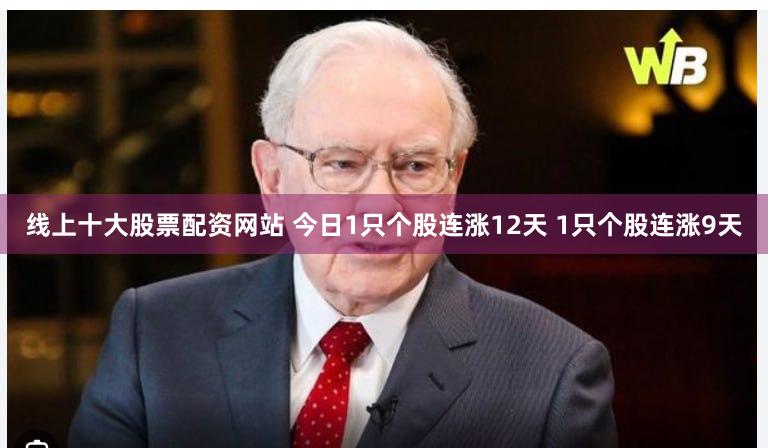 线上十大股票配资网站 今日1只个股连涨12天 1只个股连涨9天