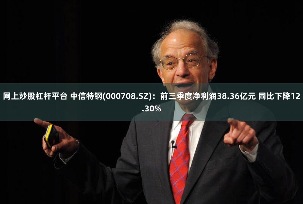 网上炒股杠杆平台 中信特钢(000708.SZ)：前三季度净利润38.36亿元 同比下降12.30%