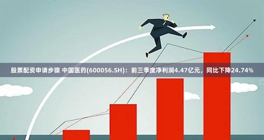 股票配资申请步骤 中国医药(600056.SH)：前三季度净利润4.47亿元，同比下降24.74%