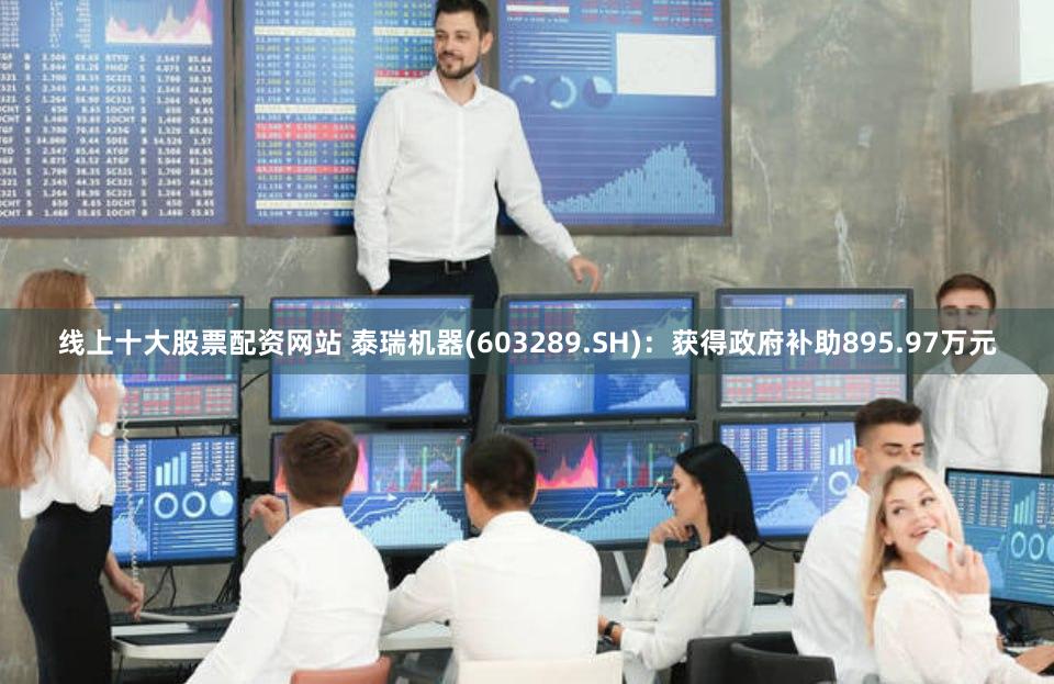 线上十大股票配资网站 泰瑞机器(603289.SH)：获得政府补助895.97万元